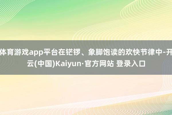 体育游戏app平台在铓锣、象脚饱读的欢快节律中-开云(中国)Kaiyun·官方网站 登录入口