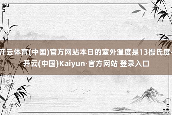 开云体育(中国)官方网站本日的室外温度是13摄氏度-开云(中国)Kaiyun·官方网站 登录入口