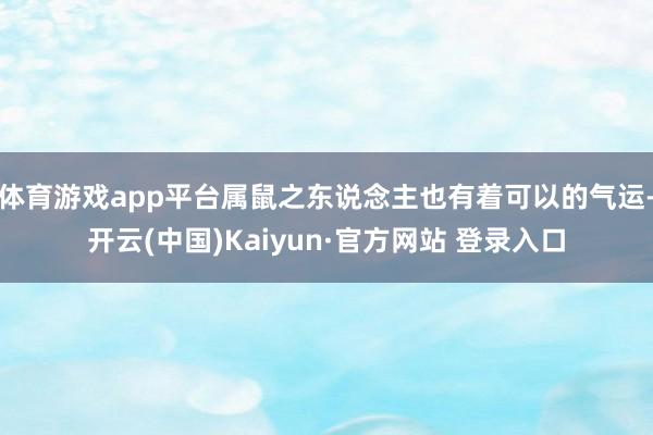 体育游戏app平台属鼠之东说念主也有着可以的气运-开云(中国)Kaiyun·官方网站 登录入口