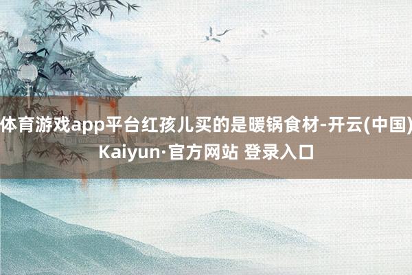体育游戏app平台红孩儿买的是暖锅食材-开云(中国)Kaiyun·官方网站 登录入口