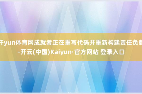 开yun体育网成就者正在重写代码并重新构建责任负载-开云(中国)Kaiyun·官方网站 登录入口