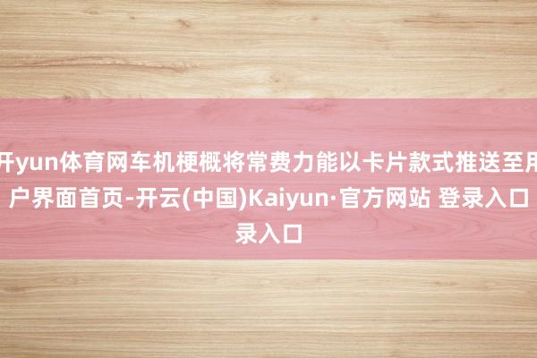 开yun体育网车机梗概将常费力能以卡片款式推送至用户界面首页-开云(中国)Kaiyun·官方网站 登录入口