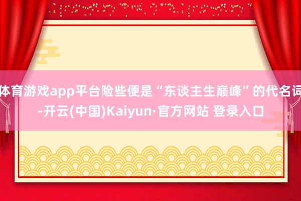 体育游戏app平台险些便是“东谈主生巅峰”的代名词-开云(中国)Kaiyun·官方网站 登录入口