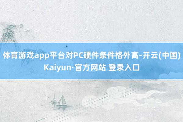 体育游戏app平台对PC硬件条件格外高-开云(中国)Kaiyun·官方网站 登录入口