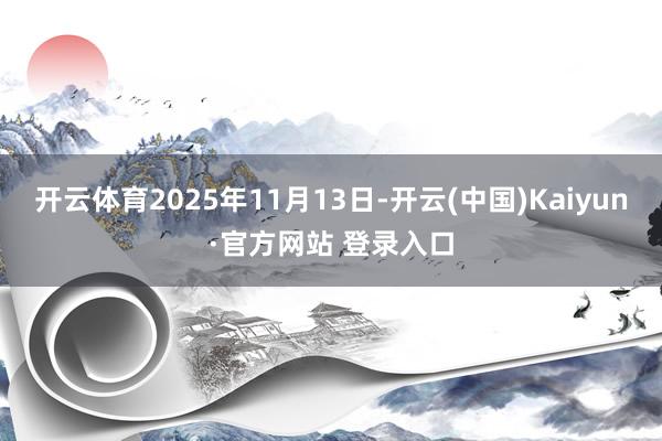 开云体育2025年11月13日-开云(中国)Kaiyun·官方网站 登录入口