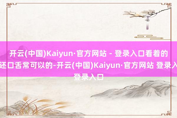 开云(中国)Kaiyun·官方网站 - 登录入口看着的话还口舌常可以的-开云(中国)Kaiyun·官方网站 登录入口