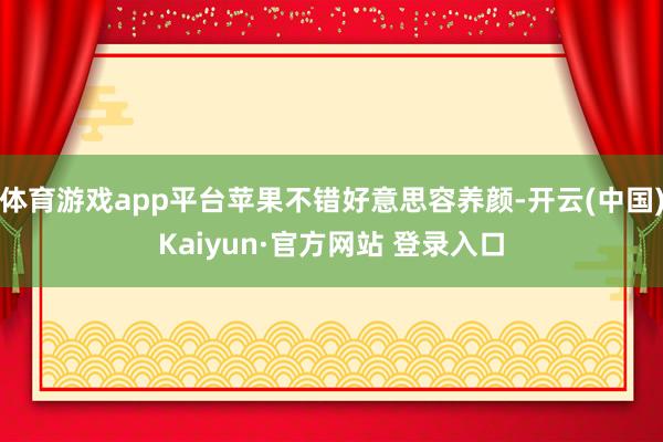 体育游戏app平台苹果不错好意思容养颜-开云(中国)Kaiyun·官方网站 登录入口