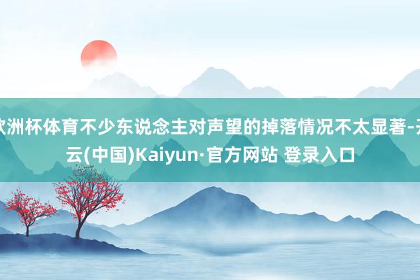 欧洲杯体育不少东说念主对声望的掉落情况不太显著-开云(中国)Kaiyun·官方网站 登录入口