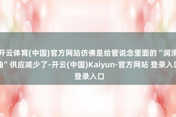 开云体育(中国)官方网站仿佛是给管说念里面的“润滑油”供应减少了-开云(中国)Kaiyun·官方网站 登录入口