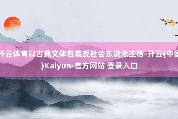 开云体育以古典文体包装反社会东说念主格-开云(中国)Kaiyun·官方网站 登录入口
