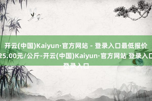开云(中国)Kaiyun·官方网站 - 登录入口最低报价25.00元/公斤-开云(中国)Kaiyun·官方网站 登录入口