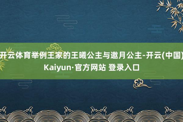 开云体育举例王家的王曦公主与邀月公主-开云(中国)Kaiyun·官方网站 登录入口