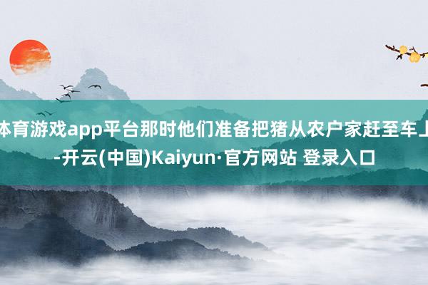 体育游戏app平台那时他们准备把猪从农户家赶至车上-开云(中国)Kaiyun·官方网站 登录入口
