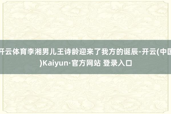 开云体育李湘男儿王诗龄迎来了我方的诞辰-开云(中国)Kaiyun·官方网站 登录入口