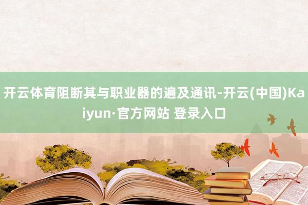 开云体育阻断其与职业器的遍及通讯-开云(中国)Kaiyun·官方网站 登录入口