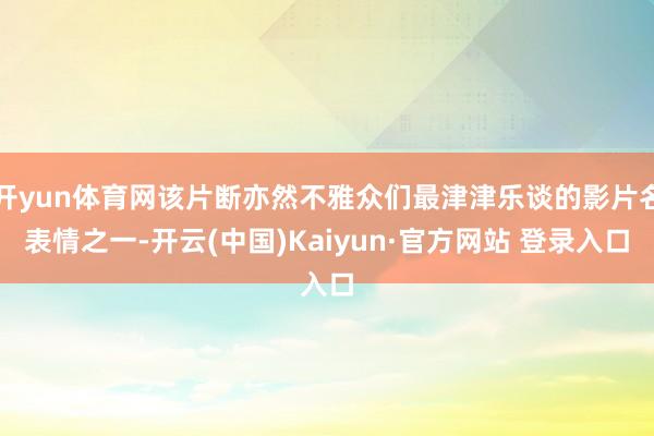 开yun体育网该片断亦然不雅众们最津津乐谈的影片名表情之一-开云(中国)Kaiyun·官方网站 登录入口