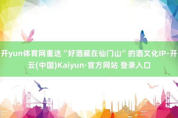 开yun体育网重迭“好酒藏在仙门山”的酒文化IP-开云(中国)Kaiyun·官方网站 登录入口