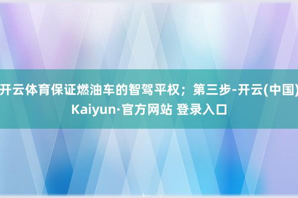 开云体育保证燃油车的智驾平权;第三步-开云(中国)Kaiyun·官方网站 登录入口