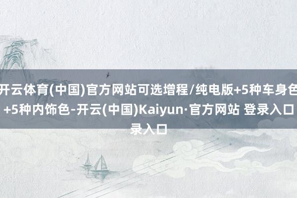 开云体育(中国)官方网站可选增程/纯电版+5种车身色+5种内饰色-开云(中国)Kaiyun·官方网站 登录入口