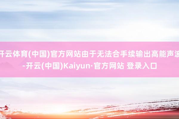 开云体育(中国)官方网站由于无法合手续输出高能声波-开云(中国)Kaiyun·官方网站 登录入口