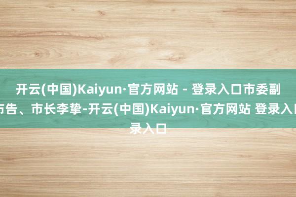 开云(中国)Kaiyun·官方网站 - 登录入口市委副布告、市长李挚-开云(中国)Kaiyun·官方网站 登录入口