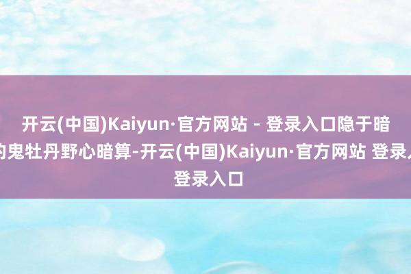 开云(中国)Kaiyun·官方网站 - 登录入口隐于暗处的鬼牡丹野心暗算-开云(中国)Kaiyun·官方网站 登录入口
