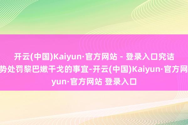 开云(中国)Kaiyun·官方网站 - 登录入口究诘通过酬酢形势处罚黎巴嫩干戈的事宜-开云(中国)Kaiyun·官方网站 登录入口