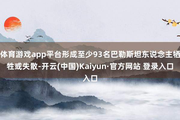 体育游戏app平台形成至少93名巴勒斯坦东说念主牺牲或失散-开云(中国)Kaiyun·官方网站 登录入口