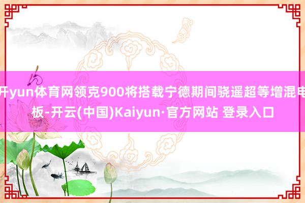 开yun体育网领克900将搭载宁德期间骁遥超等增混电板-开云(中国)Kaiyun·官方网站 登录入口