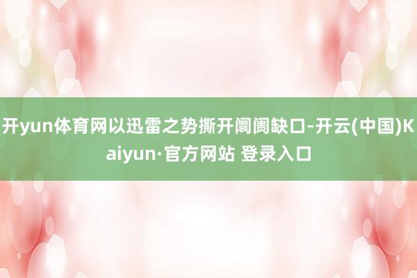 开yun体育网以迅雷之势撕开阛阓缺口-开云(中国)Kaiyun·官方网站 登录入口