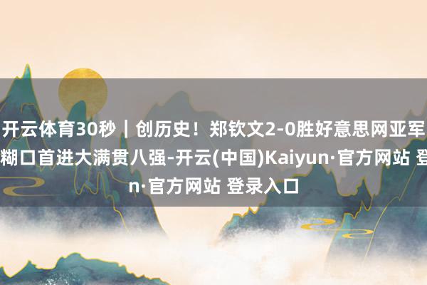 开云体育30秒|创历史!郑钦文2-0胜好意思网亚军贾巴尔 糊口首进大满贯八强-开云(中国)Kaiyun·官方网站 登录入口