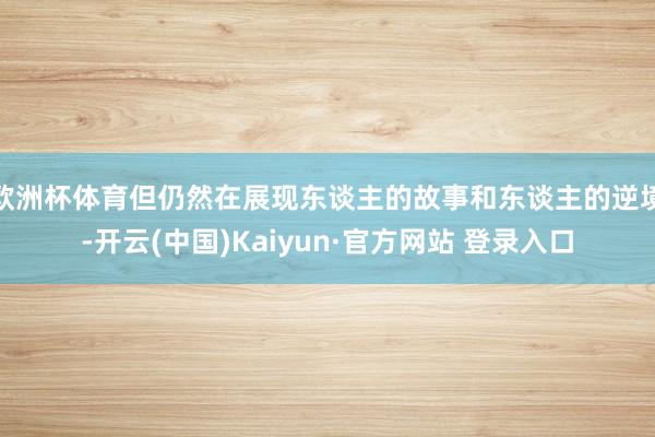 欧洲杯体育但仍然在展现东谈主的故事和东谈主的逆境-开云(中国)Kaiyun·官方网站 登录入口