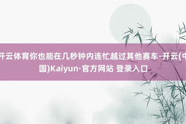 开云体育你也能在几秒钟内连忙越过其他赛车-开云(中国)Kaiyun·官方网站 登录入口