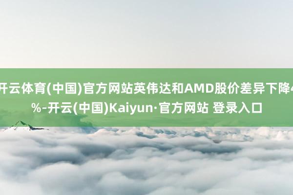 开云体育(中国)官方网站英伟达和AMD股价差异下降4%-开云(中国)Kaiyun·官方网站 登录入口