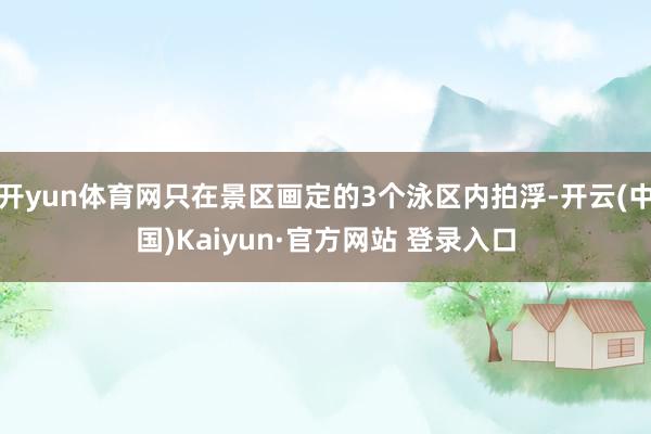 开yun体育网只在景区画定的3个泳区内拍浮-开云(中国)Kaiyun·官方网站 登录入口