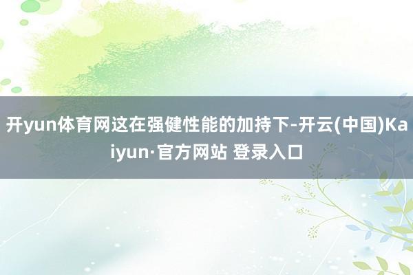 开yun体育网这在强健性能的加持下-开云(中国)Kaiyun·官方网站 登录入口