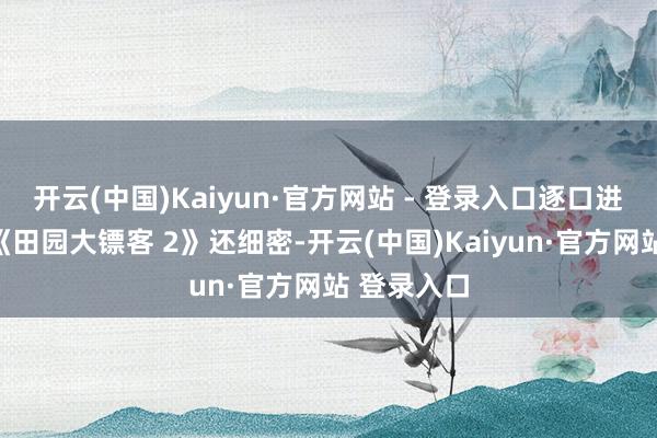 开云(中国)Kaiyun·官方网站 - 登录入口逐口进食动画比《田园大镖客 2》还细密-开云(中国)Kaiyun·官方网站 登录入口