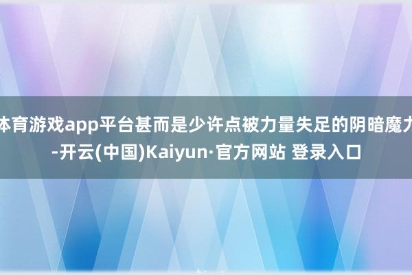 体育游戏app平台甚而是少许点被力量失足的阴暗魔力-开云(中国)Kaiyun·官方网站 登录入口
