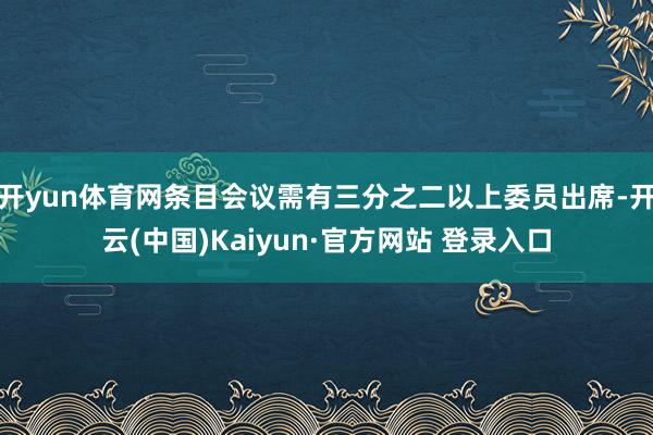 开yun体育网条目会议需有三分之二以上委员出席-开云(中国)Kaiyun·官方网站 登录入口