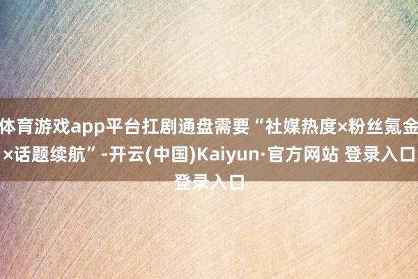 体育游戏app平台扛剧通盘需要“社媒热度×粉丝氪金×话题续航”-开云(中国)Kaiyun·官方网站 登录入口