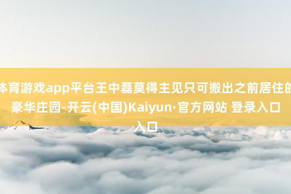 体育游戏app平台王中磊莫得主见只可搬出之前居住的豪华庄园-开云(中国)Kaiyun·官方网站 登录入口