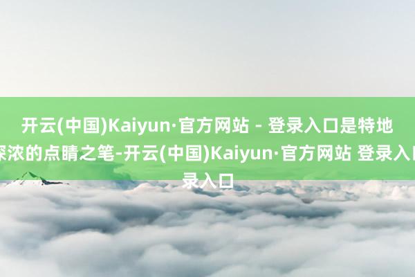 开云(中国)Kaiyun·官方网站 - 登录入口是特地深浓的点睛之笔-开云(中国)Kaiyun·官方网站 登录入口