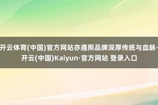 开云体育(中国)官方网站亦遵照品牌深厚传统与血脉-开云(中国)Kaiyun·官方网站 登录入口