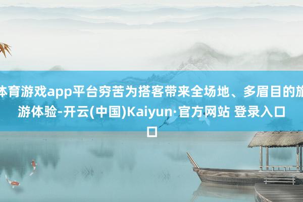 体育游戏app平台穷苦为搭客带来全场地、多眉目的旅游体验-开云(中国)Kaiyun·官方网站 登录入口