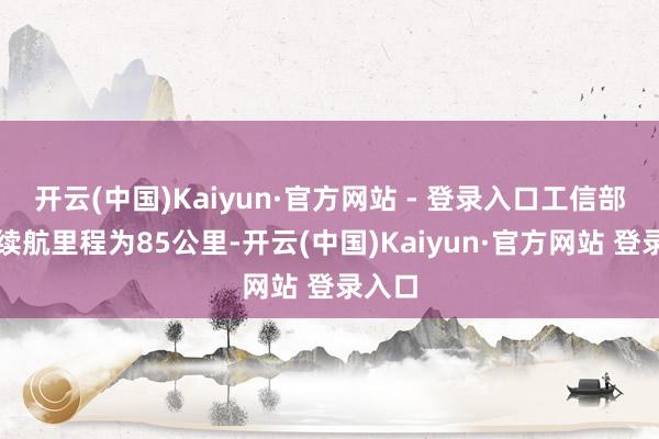开云(中国)Kaiyun·官方网站 - 登录入口工信部纯电续航里程为85公里-开云(中国)Kaiyun·官方网站 登录入口