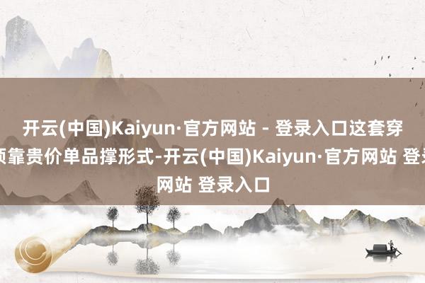 开云(中国)Kaiyun·官方网站 - 登录入口这套穿搭无须靠贵价单品撑形式-开云(中国)Kaiyun·官方网站 登录入口