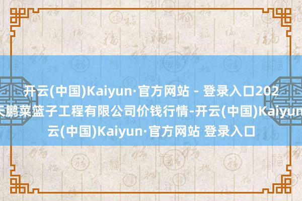 开云(中国)Kaiyun·官方网站 - 登录入口2024年11月13日无锡天鹏菜篮子工程有限公司价钱行情-开云(中国)Kaiyun·官方网站 登录入口