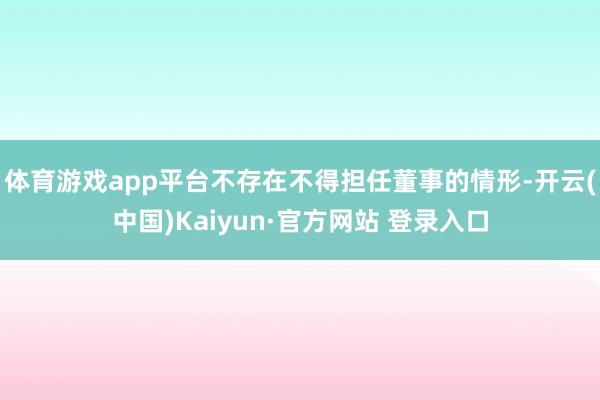 体育游戏app平台不存在不得担任董事的情形-开云(中国)Kaiyun·官方网站 登录入口