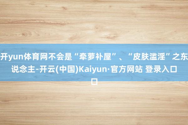 开yun体育网不会是“牵萝补屋”、“皮肤滥淫”之东说念主-开云(中国)Kaiyun·官方网站 登录入口