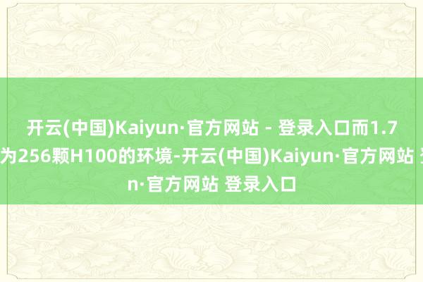 开云(中国)Kaiyun·官方网站 - 登录入口而1.7B版块则为256颗H100的环境-开云(中国)Kaiyun·官方网站 登录入口